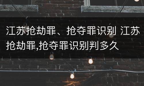 江苏抢劫罪、抢夺罪识别 江苏抢劫罪,抢夺罪识别判多久
