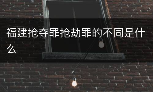 福建抢夺罪抢劫罪的不同是什么