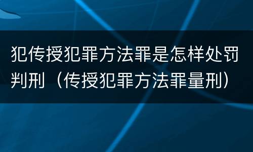 犯传授犯罪方法罪是怎样处罚判刑（传授犯罪方法罪量刑）