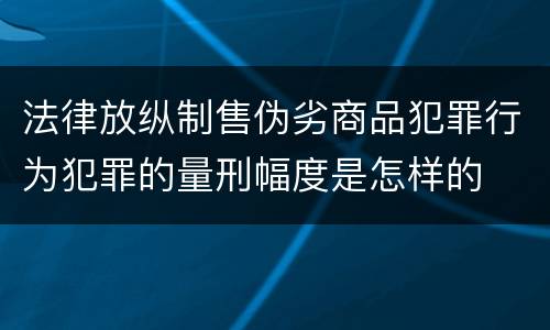 法律放纵制售伪劣商品犯罪行为犯罪的量刑幅度是怎样的