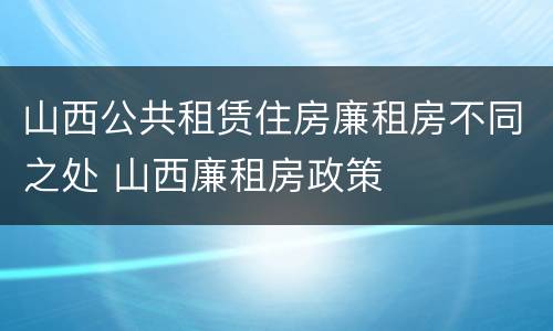 山西公共租赁住房廉租房不同之处 山西廉租房政策