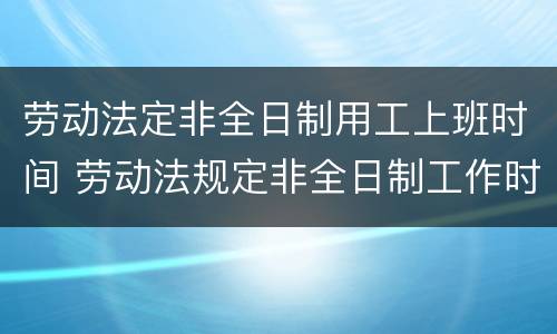 劳动法定非全日制用工上班时间 劳动法规定非全日制工作时间