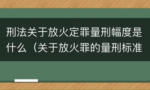 刑法关于放火定罪量刑幅度是什么（关于放火罪的量刑标准）