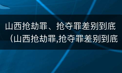 山西抢劫罪、抢夺罪差别到底（山西抢劫罪,抢夺罪差别到底大不大）