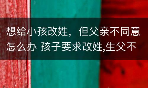 想给小孩改姓，但父亲不同意怎么办 孩子要求改姓,生父不同意怎么办