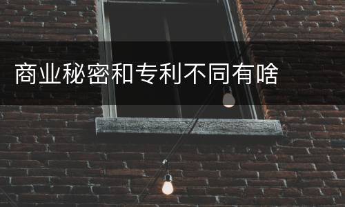 商业秘密和专利不同有啥