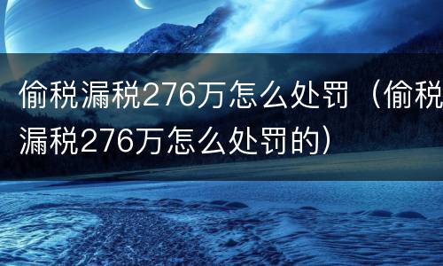 偷税漏税276万怎么处罚（偷税漏税276万怎么处罚的）