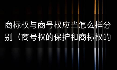商标权与商号权应当怎么样分别（商号权的保护和商标权的保护一样是全国性范围的）