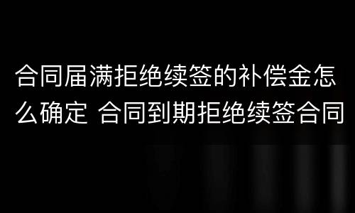 合同届满拒绝续签的补偿金怎么确定 合同到期拒绝续签合同有赔偿吗