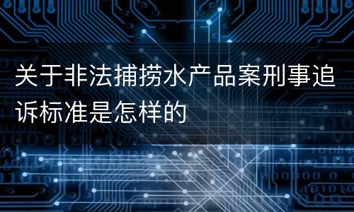 关于非法捕捞水产品案刑事追诉标准是怎样的