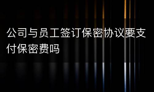 公司与员工签订保密协议要支付保密费吗