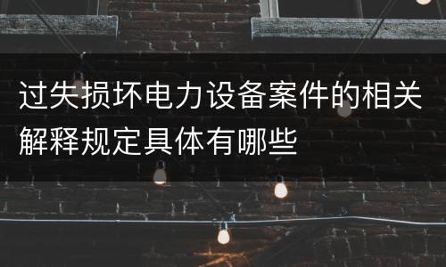 过失损坏电力设备案件的相关解释规定具体有哪些