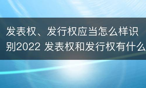 发表权、发行权应当怎么样识别2022 发表权和发行权有什么区别