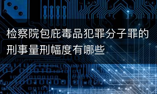 检察院包庇毒品犯罪分子罪的刑事量刑幅度有哪些