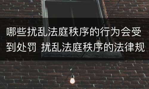 哪些扰乱法庭秩序的行为会受到处罚 扰乱法庭秩序的法律规范