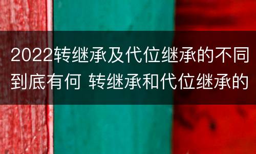 2022转继承及代位继承的不同到底有何 转继承和代位继承的适用范围