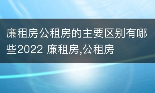 廉租房公租房的主要区别有哪些2022 廉租房,公租房