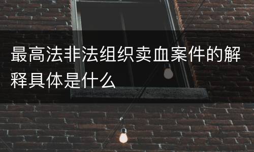 最高法非法组织卖血案件的解释具体是什么