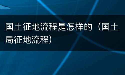 国土征地流程是怎样的（国土局征地流程）