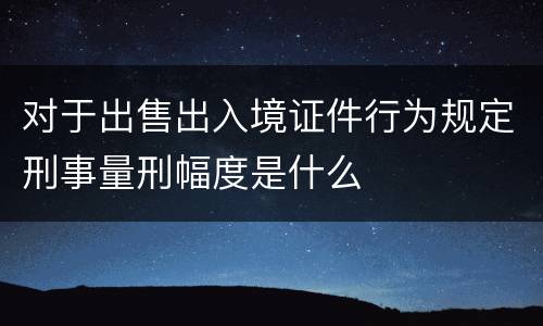 对于出售出入境证件行为规定刑事量刑幅度是什么