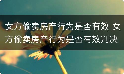 女方偷卖房产行为是否有效 女方偷卖房产行为是否有效判决
