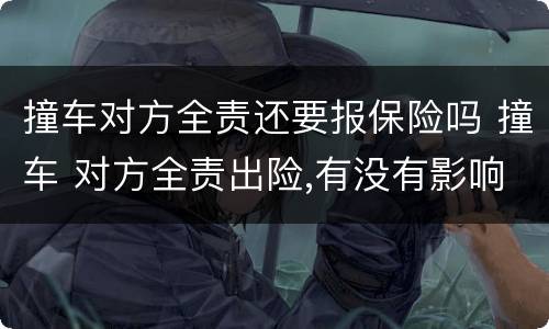 撞车对方全责还要报保险吗 撞车 对方全责出险,有没有影响