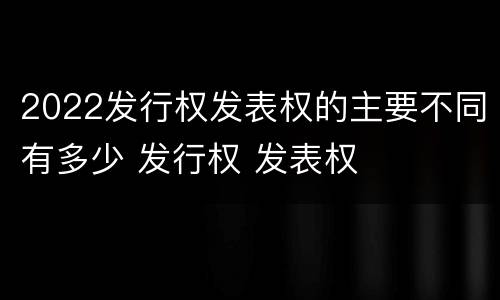 2022发行权发表权的主要不同有多少 发行权 发表权