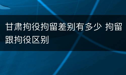 甘肃拘役拘留差别有多少 拘留跟拘役区别