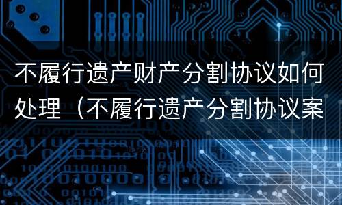不履行遗产财产分割协议如何处理（不履行遗产分割协议案由是什么）