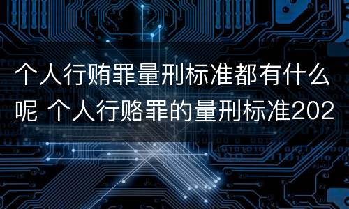 个人行贿罪量刑标准都有什么呢 个人行赂罪的量刑标准2021