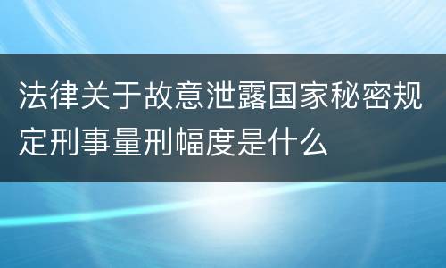 法律关于故意泄露国家秘密规定刑事量刑幅度是什么
