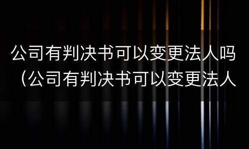 公司有判决书可以变更法人吗（公司有判决书可以变更法人吗）
