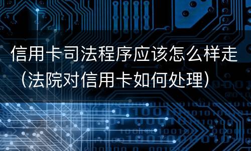 信用卡司法程序应该怎么样走（法院对信用卡如何处理）