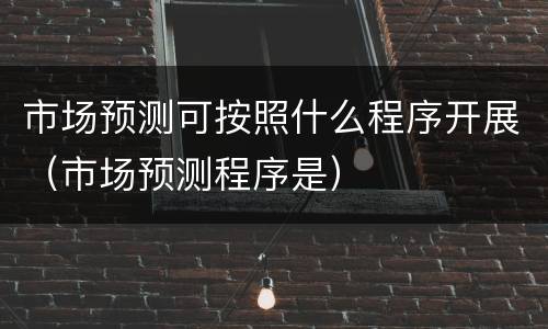 市场预测可按照什么程序开展（市场预测程序是）
