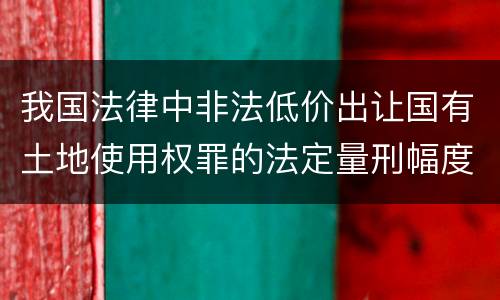 我国法律中非法低价出让国有土地使用权罪的法定量刑幅度