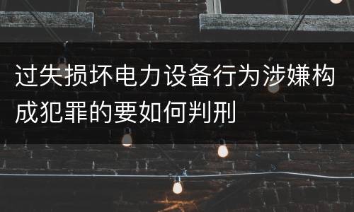过失损坏电力设备行为涉嫌构成犯罪的要如何判刑