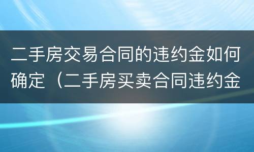 二手房交易合同的违约金如何确定（二手房买卖合同违约金怎么算）