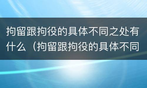 拘留跟拘役的具体不同之处有什么（拘留跟拘役的具体不同之处有什么区别）