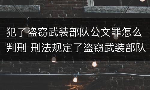 犯了盗窃武装部队公文罪怎么判刑 刑法规定了盗窃武装部队印章罪