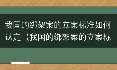 我国的绑架案的立案标准如何认定（我国的绑架案的立案标准如何认定呢）