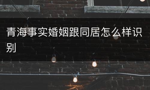 青海事实婚姻跟同居怎么样识别