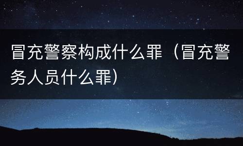 冒充警察构成什么罪（冒充警务人员什么罪）