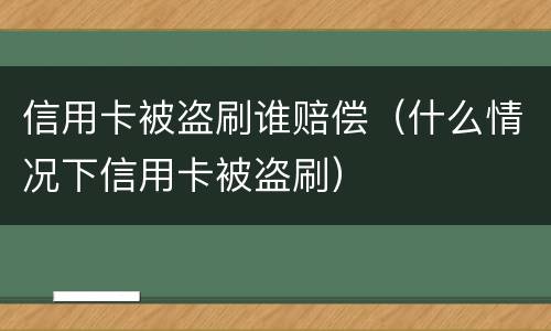 信用卡被盗刷谁赔偿（什么情况下信用卡被盗刷）