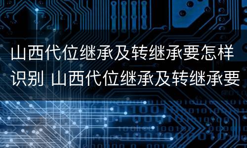 山西代位继承及转继承要怎样识别 山西代位继承及转继承要怎样识别才有效