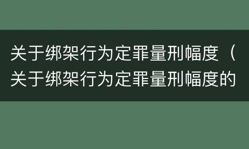 关于绑架行为定罪量刑幅度（关于绑架行为定罪量刑幅度的规定）