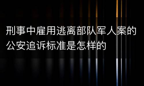 刑事中雇用逃离部队军人案的公安追诉标准是怎样的