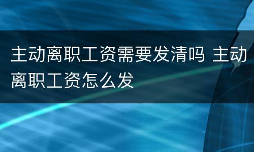 主动离职工资需要发清吗 主动离职工资怎么发