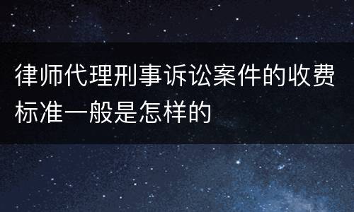 律师代理刑事诉讼案件的收费标准一般是怎样的