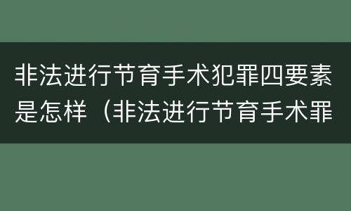 非法进行节育手术犯罪四要素是怎样（非法进行节育手术罪立案标准）