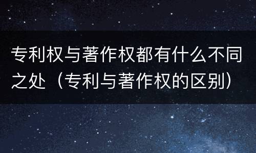 专利权与著作权都有什么不同之处（专利与著作权的区别）